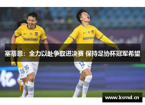 塞蒂恩：全力以赴争取进决赛 保持足协杯冠军希望