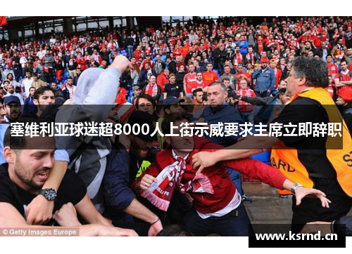 塞维利亚球迷超8000人上街示威要求主席立即辞职