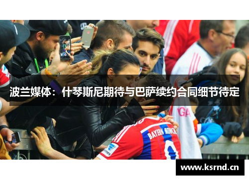 波兰媒体：什琴斯尼期待与巴萨续约合同细节待定
