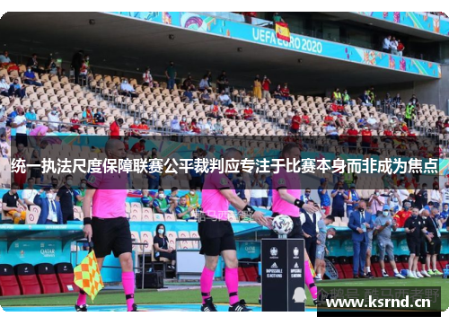 统一执法尺度保障联赛公平裁判应专注于比赛本身而非成为焦点