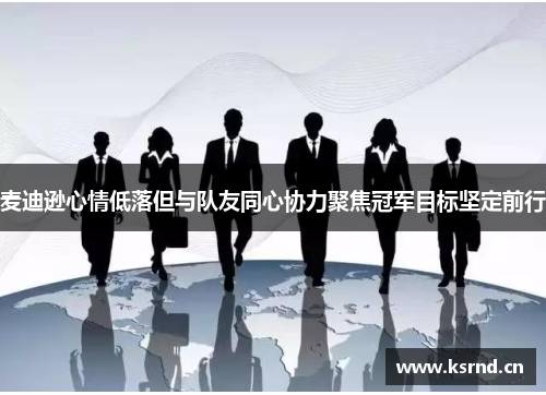 麦迪逊心情低落但与队友同心协力聚焦冠军目标坚定前行