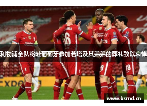 利物浦全队将赴葡萄牙参加若塔及其弟弟的葬礼致以哀悼